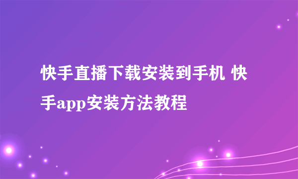 快手直播下载安装到手机 快手app安装方法教程