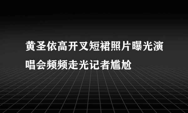 黄圣依高开叉短裙照片曝光演唱会频频走光记者尴尬