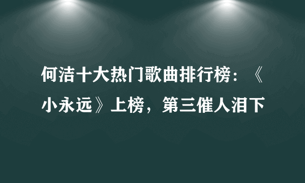 何洁十大热门歌曲排行榜：《小永远》上榜，第三催人泪下