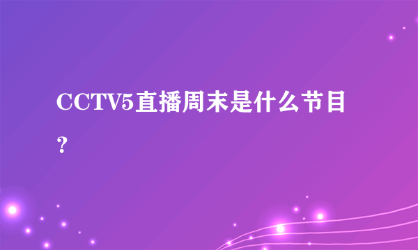 CCTV5直播周末是什么节目？