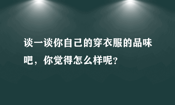 谈一谈你自己的穿衣服的品味吧，你觉得怎么样呢？