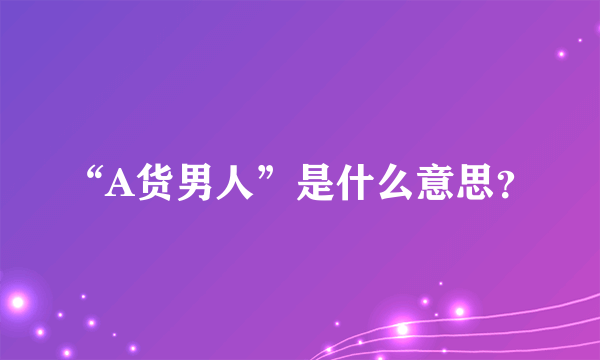 “A货男人”是什么意思？