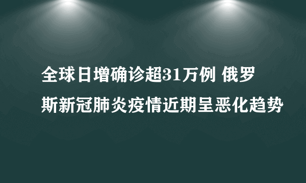 全球日增确诊超31万例 俄罗斯新冠肺炎疫情近期呈恶化趋势