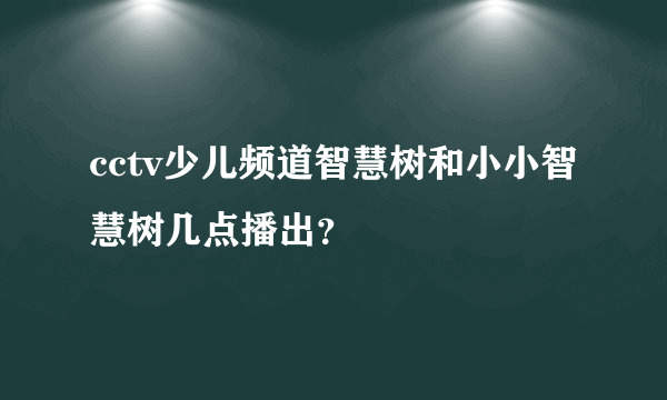 cctv少儿频道智慧树和小小智慧树几点播出？