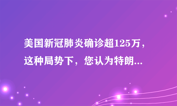 美国新冠肺炎确诊超125万，这种局势下，您认为特朗普还会当选下一任总统吗？