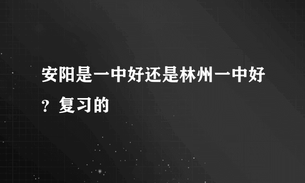 安阳是一中好还是林州一中好？复习的