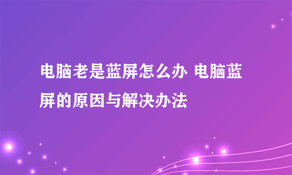 电脑老是蓝屏怎么办 电脑蓝屏的原因与解决办法