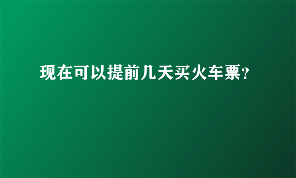 现在可以提前几天买火车票？