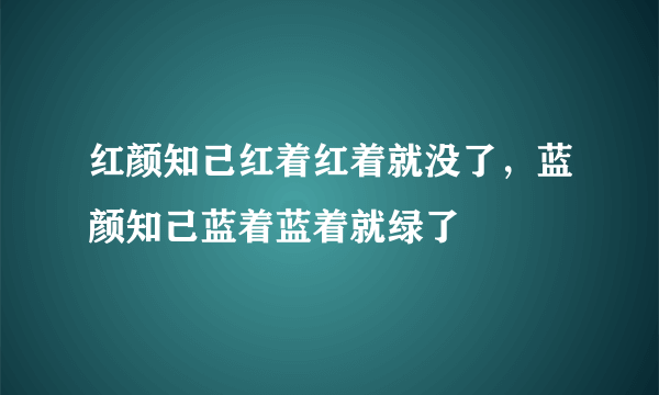 红颜知己红着红着就没了，蓝颜知己蓝着蓝着就绿了