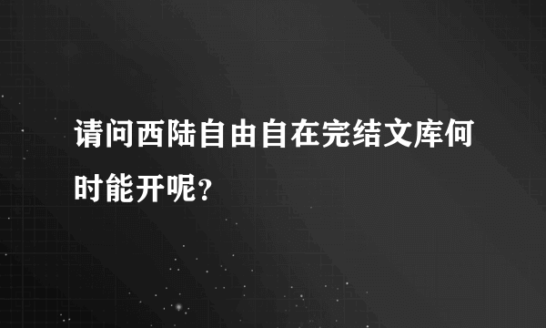 请问西陆自由自在完结文库何时能开呢？