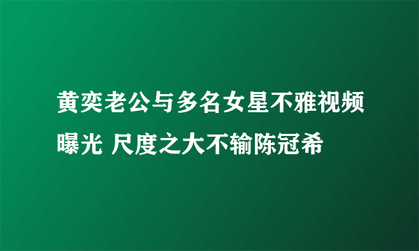 黄奕老公与多名女星不雅视频曝光 尺度之大不输陈冠希