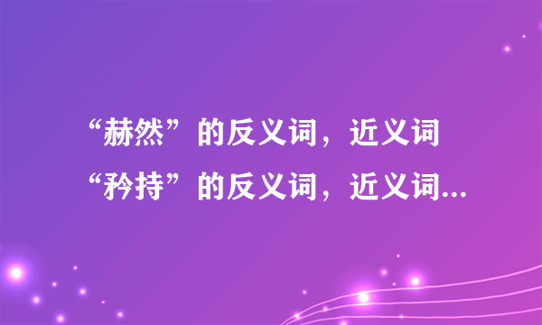 “赫然”的反义词，近义词 “矜持”的反义词，近义词 “迫不及待”的？