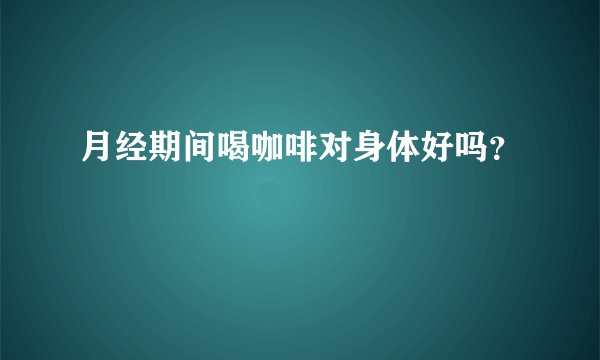 月经期间喝咖啡对身体好吗？