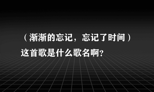 （渐渐的忘记，忘记了时间）这首歌是什么歌名啊？