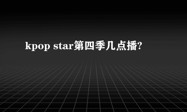 kpop star第四季几点播?