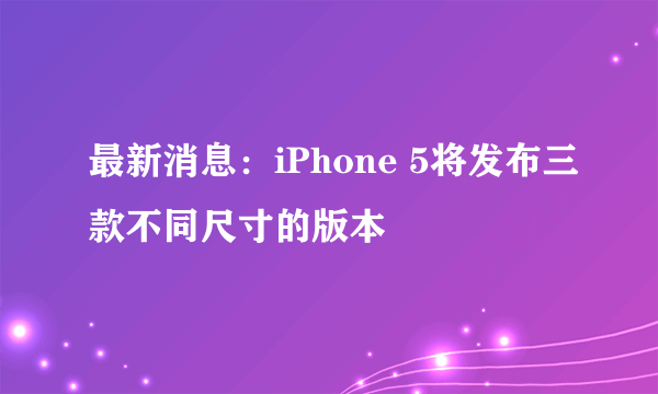 最新消息：iPhone 5将发布三款不同尺寸的版本