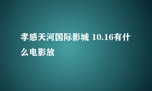 孝感天河国际影城 10.16有什么电影放