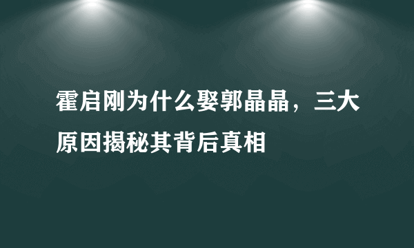 霍启刚为什么娶郭晶晶，三大原因揭秘其背后真相 