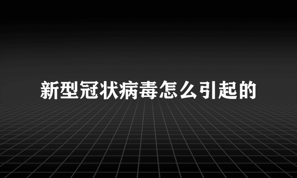 新型冠状病毒怎么引起的