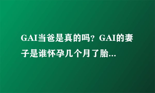 GAI当爸是真的吗？GAI的妻子是谁怀孕几个月了胎儿性别是什么