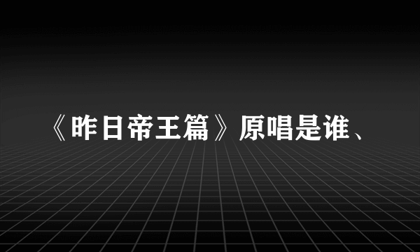 《昨日帝王篇》原唱是谁、