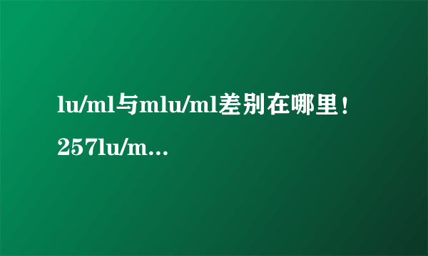 lu/ml与mlu/ml差别在哪里！257lu/ml等于多...