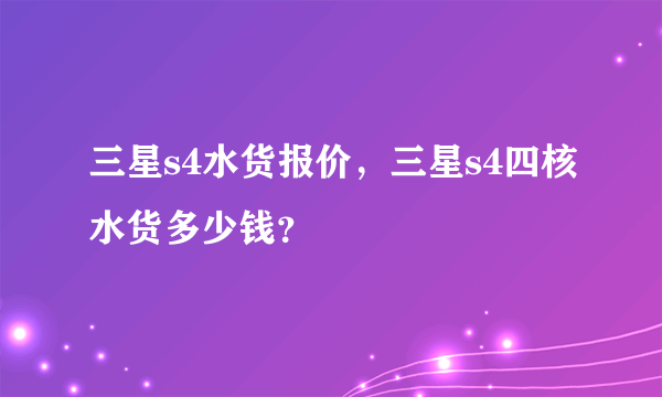 三星s4水货报价，三星s4四核水货多少钱？