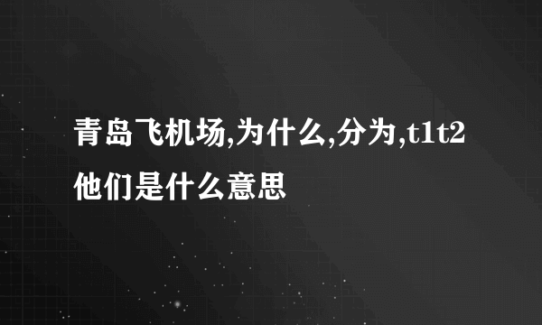 青岛飞机场,为什么,分为,t1t2 他们是什么意思