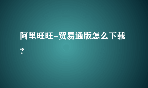 阿里旺旺-贸易通版怎么下载？