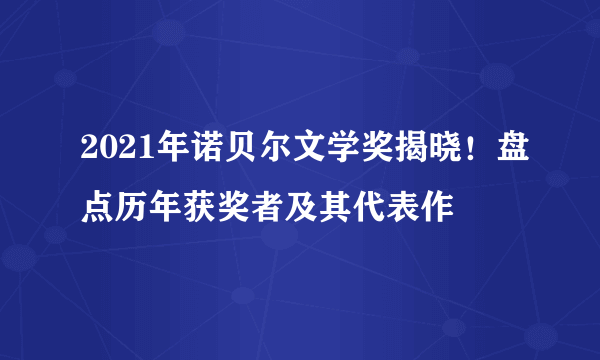 2021年诺贝尔文学奖揭晓！盘点历年获奖者及其代表作