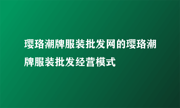 璎珞潮牌服装批发网的璎珞潮牌服装批发经营模式