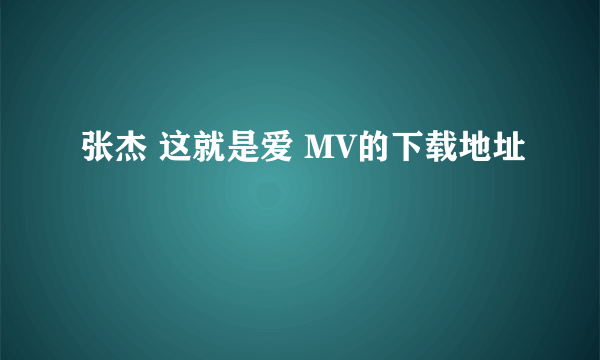 张杰 这就是爱 MV的下载地址