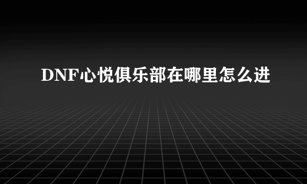 DNF心悦俱乐部在哪里怎么进