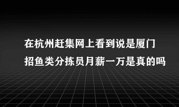 在杭州赶集网上看到说是厦门招鱼类分拣员月薪一万是真的吗