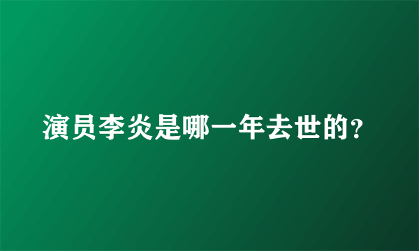 演员李炎是哪一年去世的？