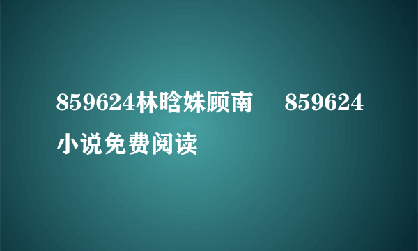 859624林晗姝顾南昇 859624小说免费阅读