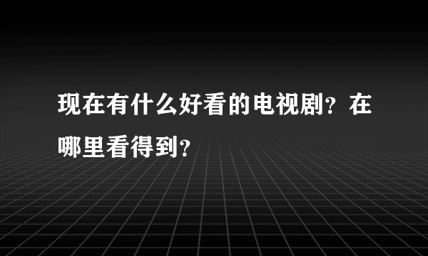 现在有什么好看的电视剧？在哪里看得到？