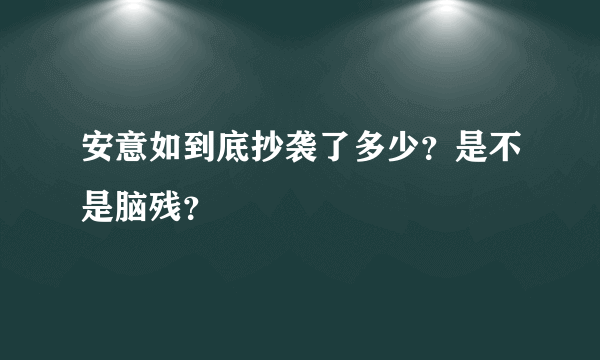 安意如到底抄袭了多少？是不是脑残？