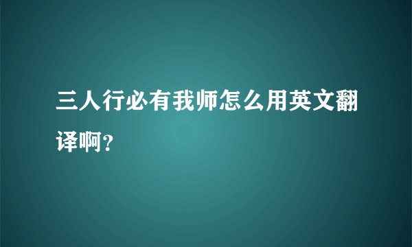 三人行必有我师怎么用英文翻译啊？