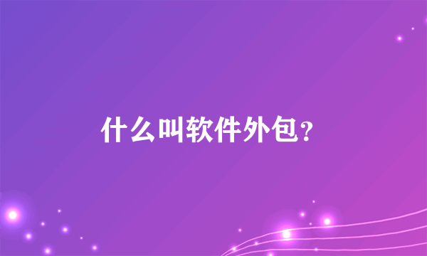 什么叫软件外包？