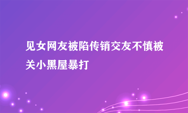 见女网友被陷传销交友不慎被关小黑屋暴打