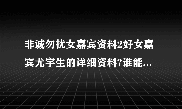 非诚勿扰女嘉宾资料2好女嘉宾尤宇生的详细资料?谁能告诉我？