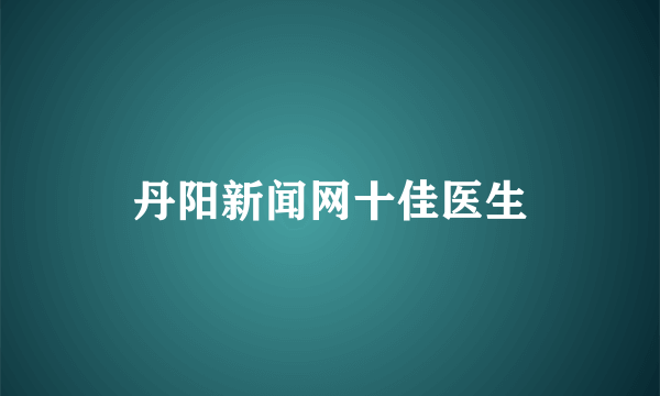 丹阳新闻网十佳医生