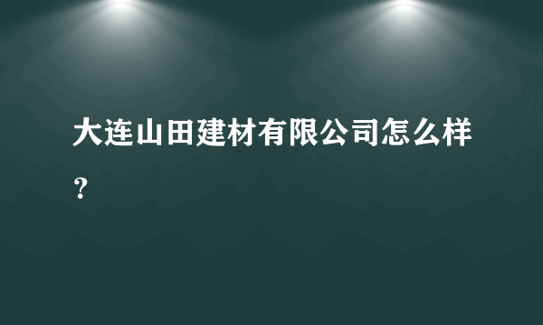 大连山田建材有限公司怎么样？