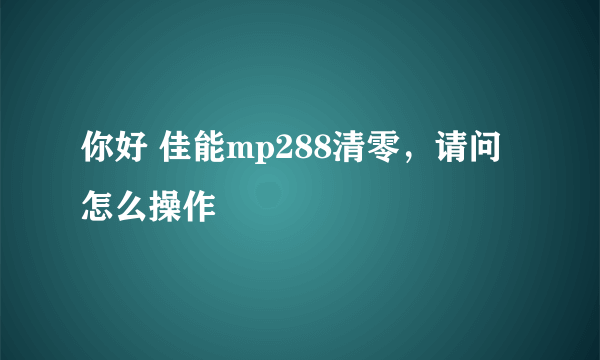 你好 佳能mp288清零，请问怎么操作