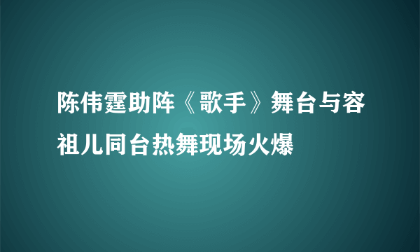 陈伟霆助阵《歌手》舞台与容祖儿同台热舞现场火爆