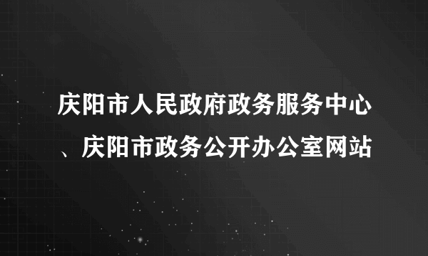 庆阳市人民政府政务服务中心、庆阳市政务公开办公室网站