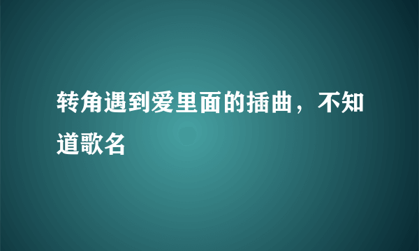 转角遇到爱里面的插曲，不知道歌名