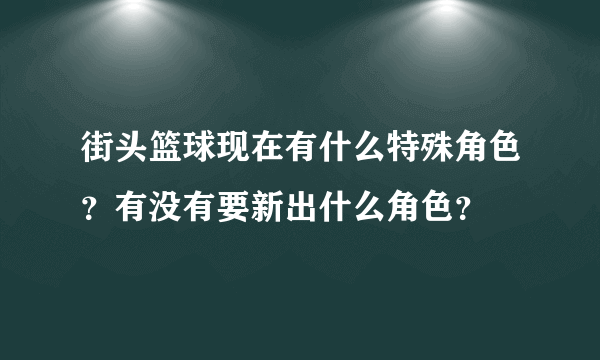 街头篮球现在有什么特殊角色？有没有要新出什么角色？