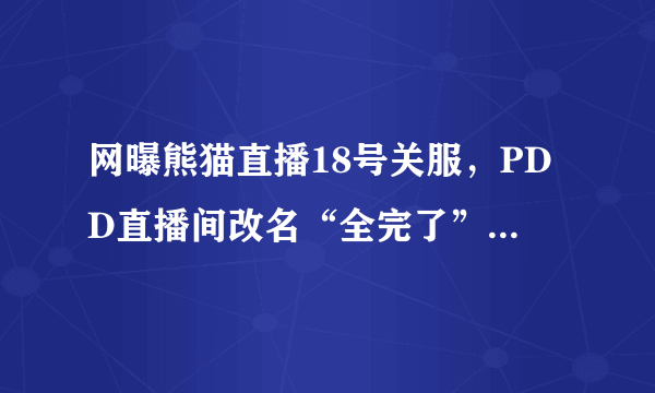 网曝熊猫直播18号关服，PDD直播间改名“全完了”，大批主播失业，如何评价此事？